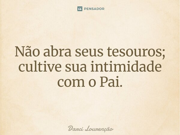 Não abra seus tesouros; cultive sua intimidade com o Pai.... Frase de Darci Lourenção.