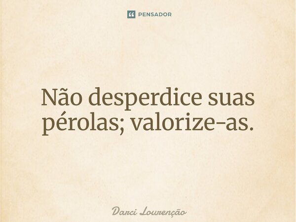 ⁠Não desperdice suas pérolas; valorize-as.... Frase de Darci Lourenção.