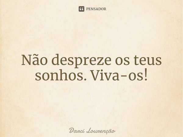 Não despreze os teus sonhos. Viva-os!... Frase de Darci Lourenção.