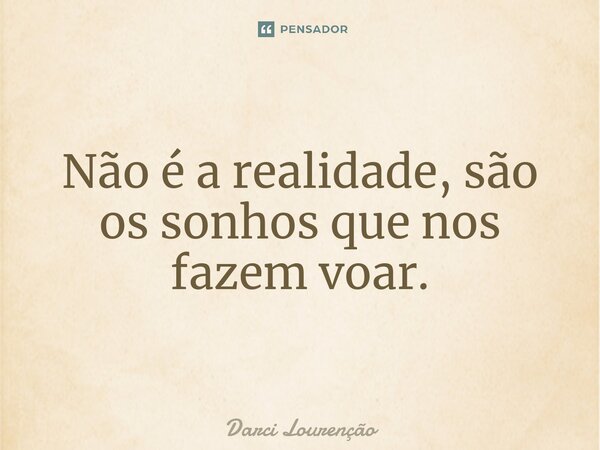 Não é a realidade, são os sonhos que nos fazem voar.... Frase de Darci Lourenção.