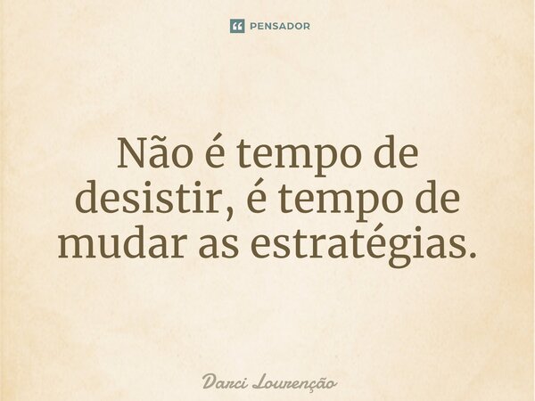 Não é tempo de desistir, é tempo de mudar as estratégias.... Frase de Darci Lourenção.