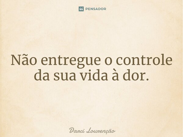 ⁠Não entregue o controle da sua vida à dor.... Frase de Darci Lourenção.