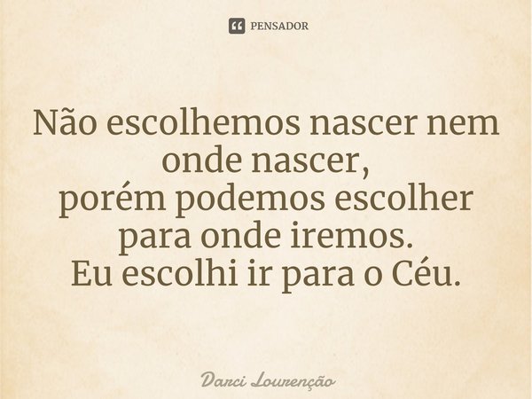 ⁠Não escolhemos nascer nem onde nascer, porém podemos escolher para onde iremos. Eu escolhi ir para o Céu.... Frase de Darci Lourenção.