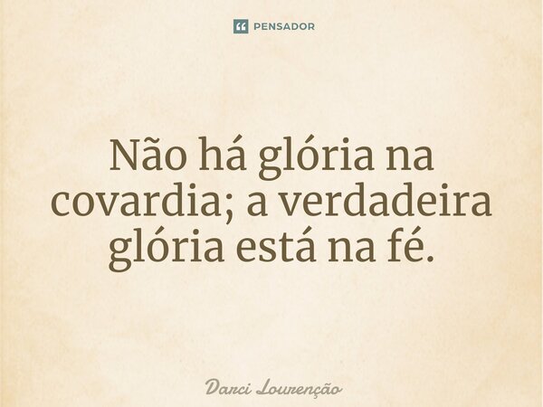 ⁠Não há glória na covardia; a verdadeira glória está na fé.... Frase de Darci Lourenção.