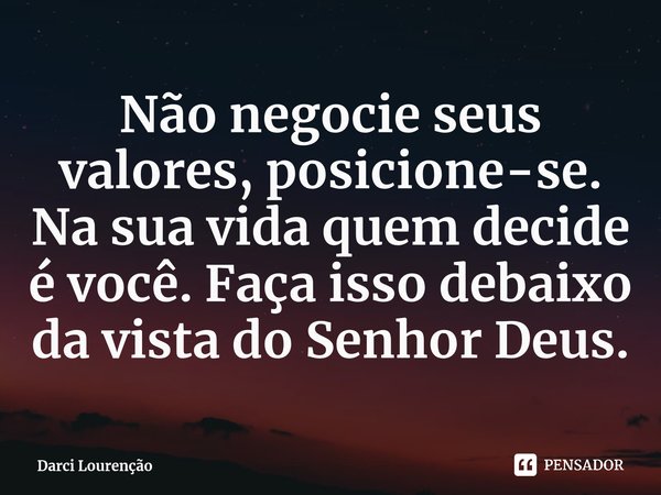 Não negocie seus valores, posicione-se. Na sua vida quem decide é você. Faça isso debaixo da vista do Senhor Deus.... Frase de Darci Lourenção.