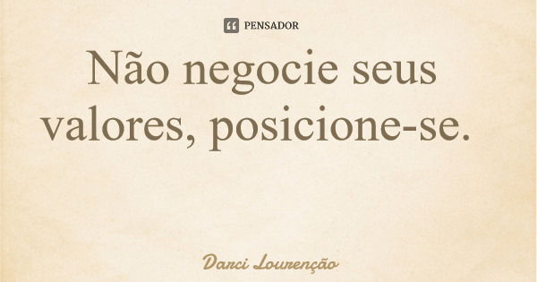 Não negocie seus valores, posicione-se.... Frase de Darci Lourenção.