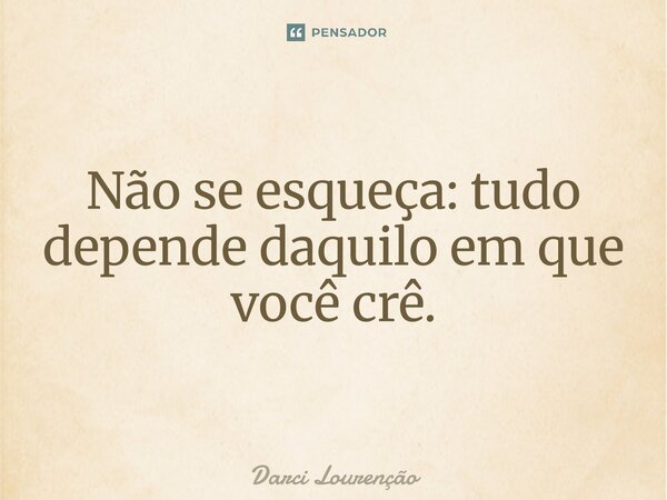 Não se esqueça: tudo depende daquilo em que você crê.... Frase de Darci Lourenção.