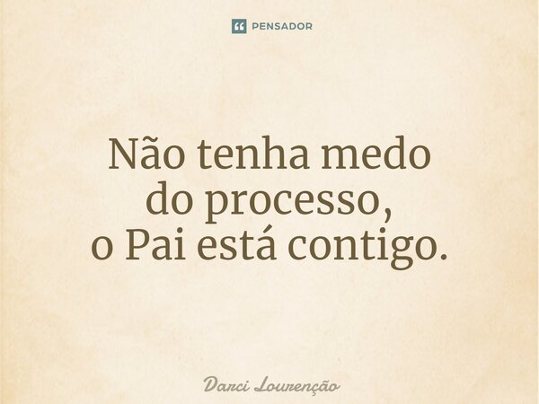 ⁠Não tenha medo do processo, o Pai está contigo.... Frase de Darci Lourenção.