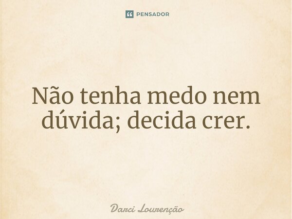 Não tenha medo nem dúvida; decida crer.... Frase de Darci Lourenção.