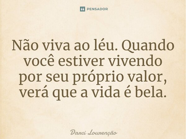 Não viva ao léu. Quando você estiver vivendo por seu próprio valor, verá que a vida é bela.... Frase de Darci Lourenção.
