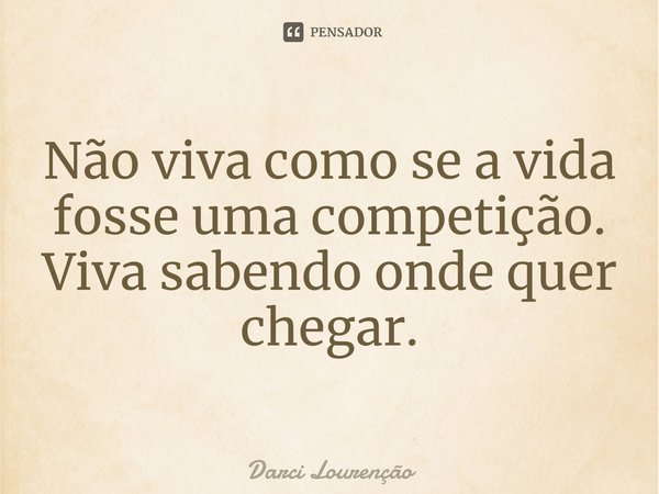 ⁠Não viva como se a vida fosse uma competição. Viva sabendo onde quer chegar.... Frase de Darci Lourenção.