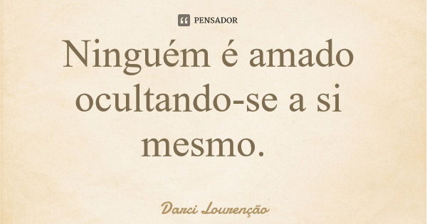 Ninguém é amado ocultando-se a si mesmo.... Frase de Darci Lourenção.