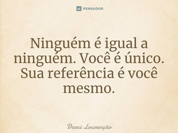 ⁠Ninguém é igual a ninguém. Você é único. Sua referência é você mesmo.... Frase de Darci Lourenção.
