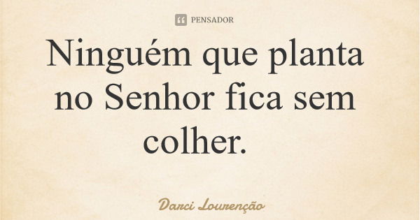 Ninguém que planta no Senhor fica sem colher.... Frase de Darci Lourenção.