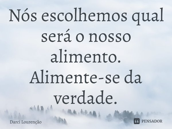 Nós escolhemos qual será o nosso alimento. Alimente-se da verdade.... Frase de Darci Lourenção.