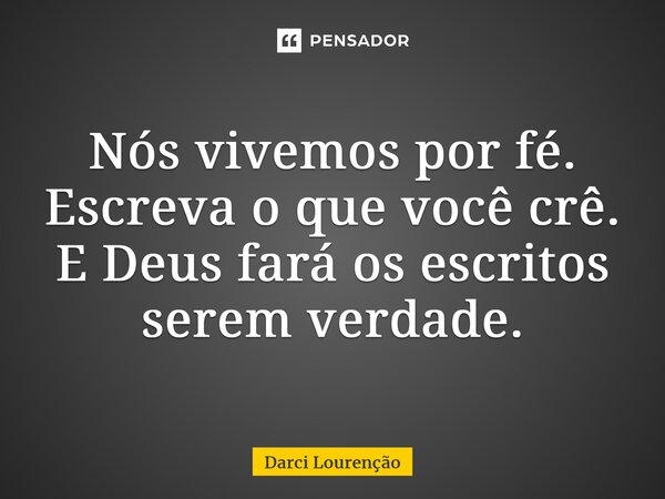 Nós vivemos por fé. Escreva o que você crê. E Deus fará os escritos serem verdade.... Frase de Darci Lourenção.