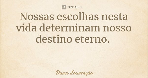 Nossas escolhas nesta vida determinam nosso destino eterno.... Frase de Darci Lourenção.