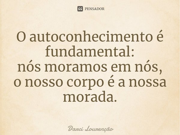 ⁠O autoconhecimento é fundamental: nós moramos em nós, o nosso corpo é a nossa morada.... Frase de Darci Lourenção.