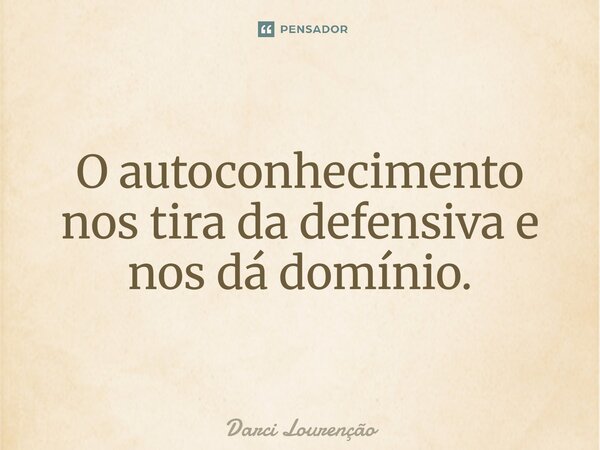 O autoconhecimento nos tira da defensiva e nos dá domínio.... Frase de Darci Lourenção.