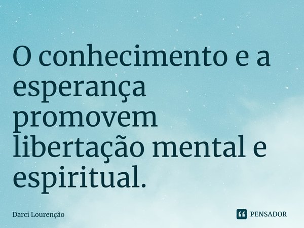 ⁠O conhecimento e a esperança promovem libertação mental e espiritual.... Frase de Darci Lourenção.