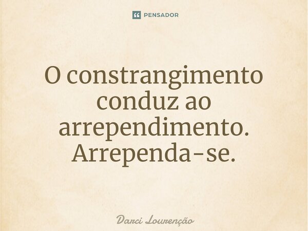 ⁠O constrangimento conduz ao arrependimento. Arrependa-se.... Frase de Darci Lourenção.