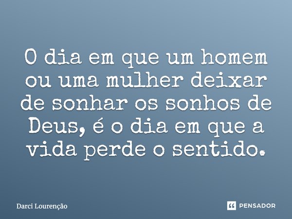O dia em que um homem ou uma mulher deixar de sonhar os sonhos de Deus, é o dia em que a vida perde o sentido.... Frase de Darci Lourenção.