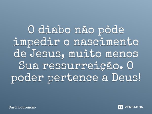 O diabo não pôde impedir o nascimento de Jesus, muito menos Sua ressurreição. O poder pertence a Deus!... Frase de Darci Lourenção.
