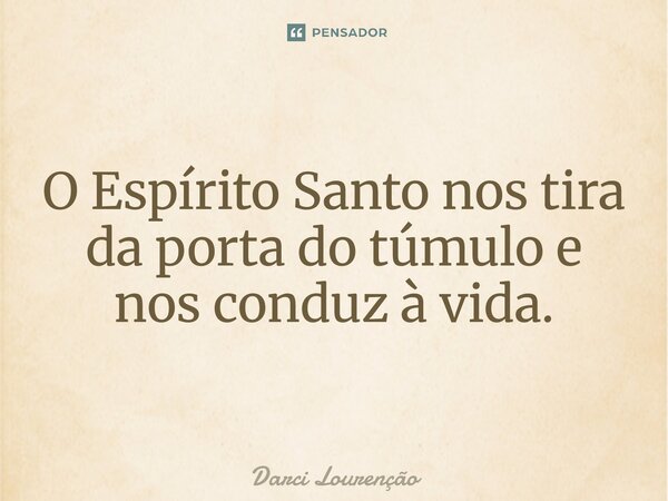 O Espírito Santo nos tira da porta do túmulo e nos conduz à vida.... Frase de Darci Lourenção.