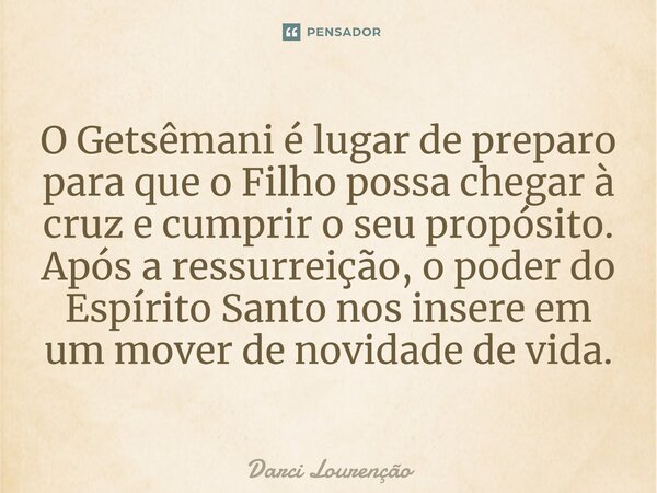 ⁠O Getsêmani é lugar de preparo para que o Filho possa chegar à cruz e cumprir o seu propósito. Após a ressurreição, o poder do Espírito Santo nos insere em um ... Frase de Darci Lourenção.