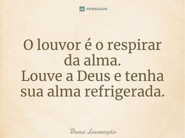 ⁠O louvor é o respirar da alma. Louve a Deus e tenha sua almarefrigerada.... Frase de Darci Lourenção.