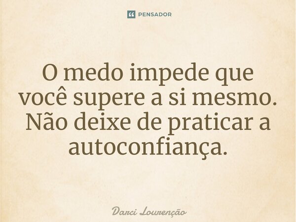 ⁠O medo impede que você supere a si mesmo. Não deixe de praticar a autoconfiança.... Frase de Darci Lourenção.