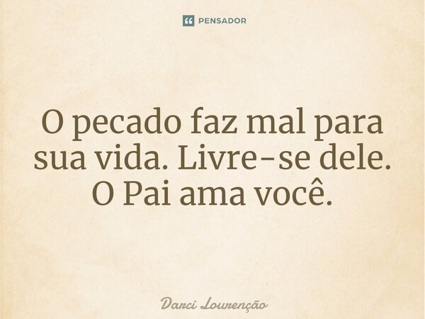 O pecado faz mal para sua vida. Livre-se dele. O Pai ama você.... Frase de Darci Lourenção.