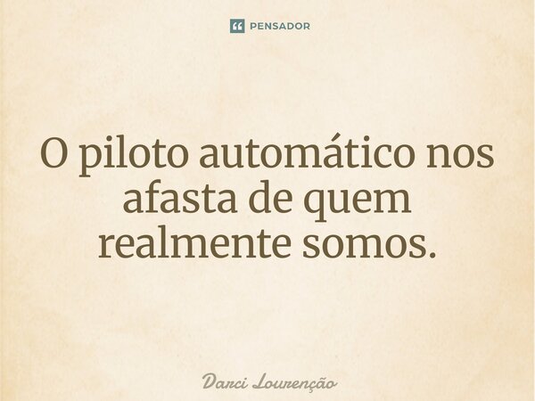 ⁠O piloto automático nos afasta de quem realmente somos.... Frase de Darci Lourenção.