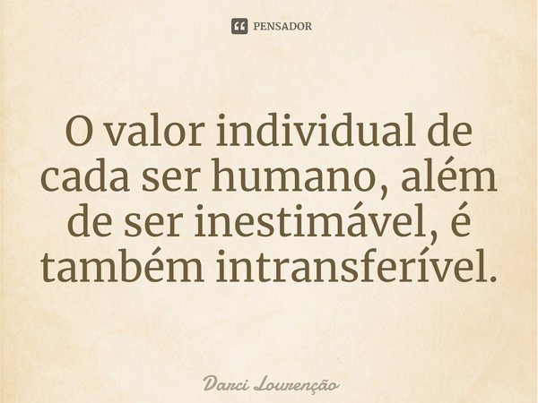 ⁠O valor individual de cada ser humano, além de ser inestimável, é também intransferível.... Frase de Darci Lourenção.