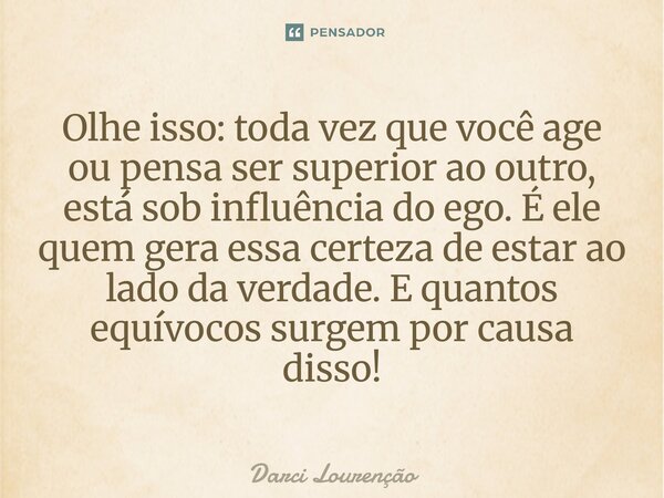 Olhe isso: toda vez que você age ou pensa ser superior ao outro, está sob influência do ego. É ele quem gera essa certeza de estar ao lado da verdade. E quantos... Frase de Darci Lourenção.