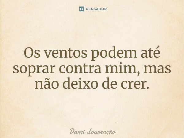 ⁠Os ventos podem até soprar contra mim, mas não deixo de crer.... Frase de Darci Lourenção.
