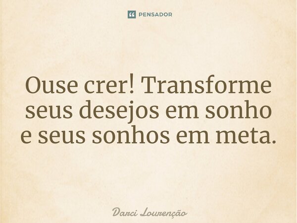 Ouse crer! Transforme seus desejos em sonho e seus sonhos em meta.... Frase de Darci Lourenção.