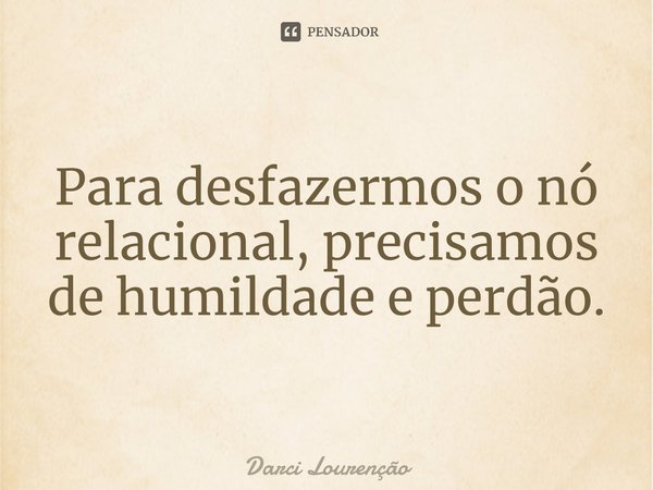 ⁠Para desfazermos o nó relacional, precisamos de humildade e perdão.... Frase de Darci Lourenção.