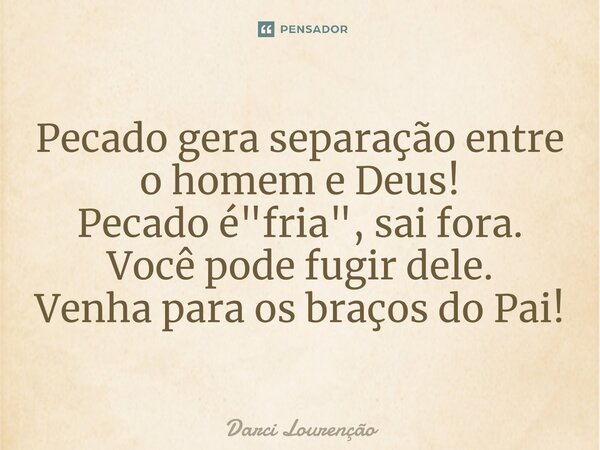 Pecado gera separação entre o homem e Deus! Pecado é "fria", sai fora. Você pode fugir dele. Venha para os braços do Pai!... Frase de Darci Lourenção.