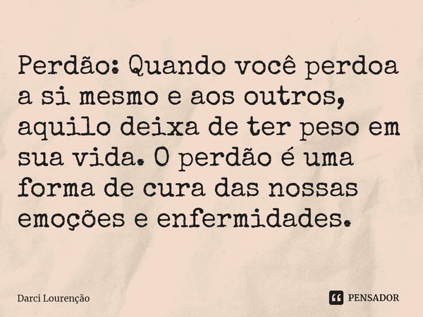 Perdão:Quando você perdoa a si mesmo e aos outros, aquilo deixa de ter peso em sua vida. O perdão é uma forma de cura das nossas emoções e enfermidades.... Frase de Darci Lourenção.