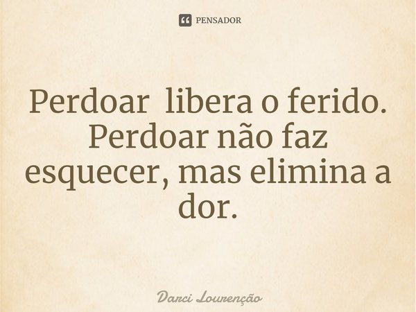 ⁠Perdoar libera o ferido. Perdoar não faz esquecer, mas elimina a dor.... Frase de Darci Lourenção.