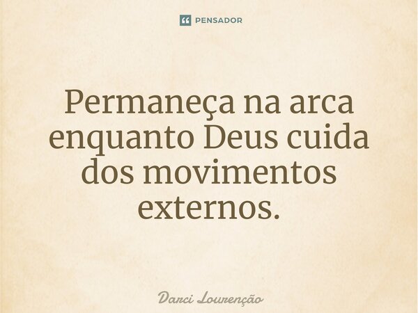 Permaneça na arca enquanto Deus cuida dos movimentos externos.... Frase de Darci Lourenção.