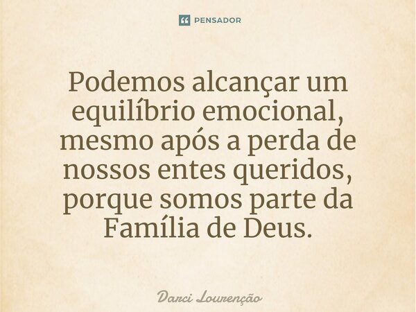 ⁠Podemos alcançar um equilíbrio emocional, mesmo após a perda de nossos entes queridos, porque somos parte da Família de Deus.... Frase de Darci Lourenção.