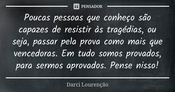 Poucas pessoas que conheço são capazes de resistir às tragédias, ou seja, passar pela prova como mais que vencedoras. Em tudo somos provados, para sermos aprova... Frase de Darci Lourenção.