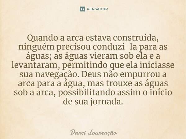 Quando a arca estava construída, ninguém precisou conduzi-la para as águas; as águas vieram sob ela e a levantaram, permitindo que ela iniciasse sua navegação. ... Frase de Darci Lourenção.