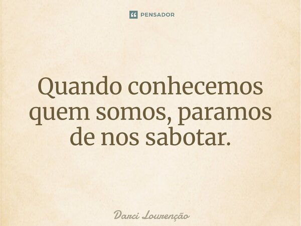 Quando conhecemos quem somos, paramos de nos sabotar.... Frase de Darci Lourenção.