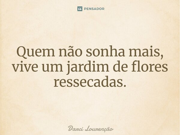 Quem não sonha mais, vive um jardim de flores ressecadas.... Frase de Darci Lourenção.