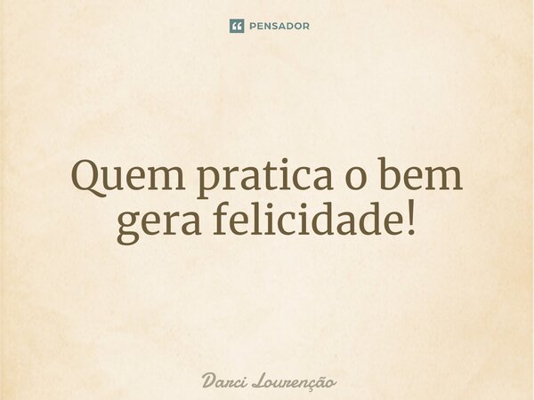 Quem pratica o bem gera felicidade!... Frase de Darci Lourenção.