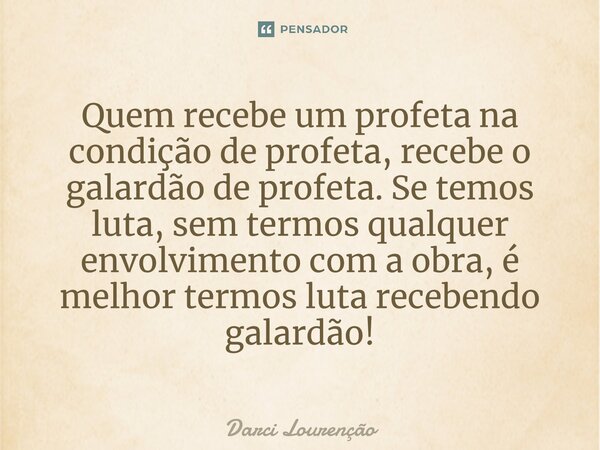 ⁠Quem recebe um profeta na condição de profeta, recebe o galardão de profeta. Se temos luta, sem termos qualquer envolvimento com a obra, é melhor termos luta r... Frase de Darci Lourenção.