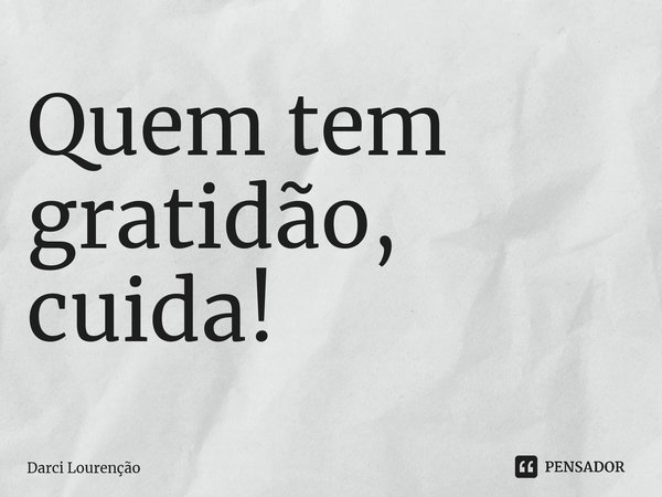 ⁠Quem tem gratidão, cuida!... Frase de Darci Lourenção.